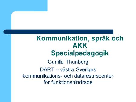 Kommunikation, språk och AKK Specialpedagogik Gunilla Thunberg DART – västra Sveriges kommunikations- och dataresurscenter för funktionshindrade.